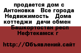 продается дом с Антоновка - Все города Недвижимость » Дома, коттеджи, дачи обмен   . Башкортостан респ.,Нефтекамск г.